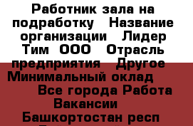 Работник зала на подработку › Название организации ­ Лидер Тим, ООО › Отрасль предприятия ­ Другое › Минимальный оклад ­ 15 000 - Все города Работа » Вакансии   . Башкортостан респ.,Баймакский р-н